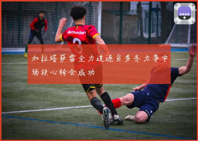 加拉塔萨雷全力追逐贡多齐力争中场核心转会成功