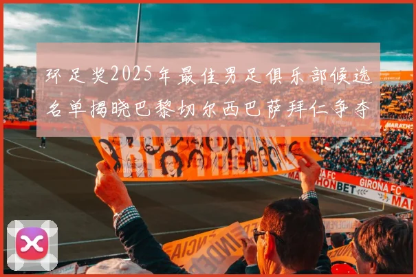 环足奖2025年最佳男足俱乐部候选名单揭晓巴黎切尔西巴萨拜仁争夺荣誉
