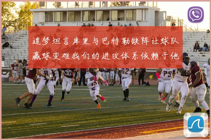 追梦坦言库里与巴特勒缺阵让球队赢球变难我们的进攻体系依赖于他们的发挥
