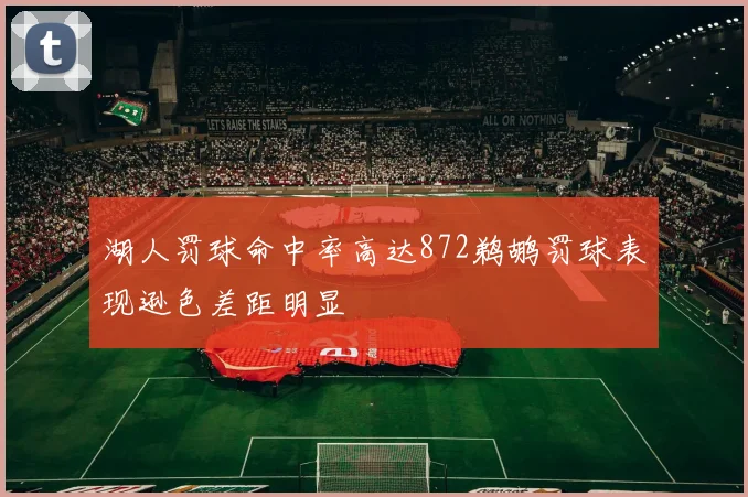 湖人罚球命中率高达872鹈鹕罚球表现逊色差距明显
