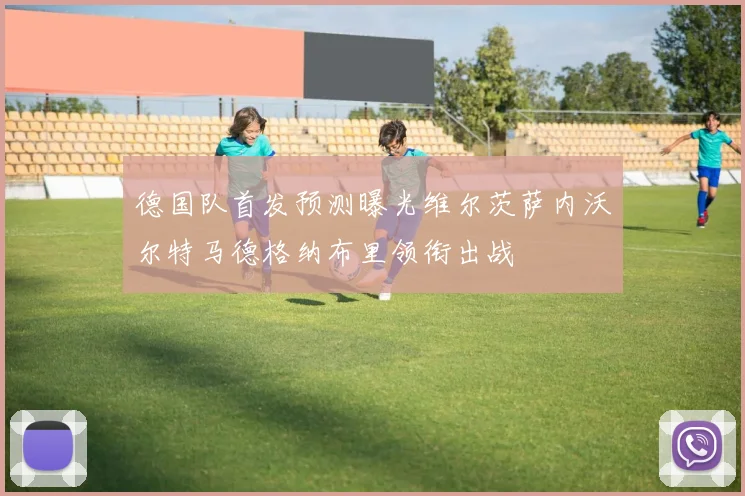 德国队首发预测曝光维尔茨萨内沃尔特马德格纳布里领衔出战