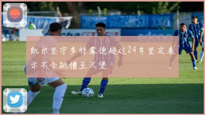 凯尔坚守多特蒙德超过24年坚定表示不会跳槽至汉堡