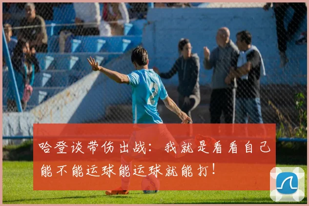 哈登谈带伤出战：我就是看看自己能不能运球能运球就能打！