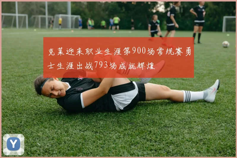 克莱迎来职业生涯第900场常规赛勇士生涯出战793场成就辉煌