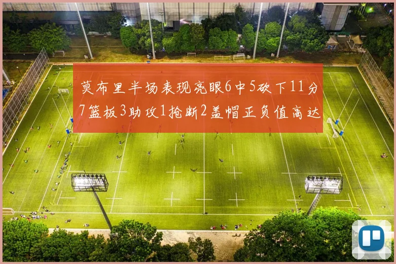莫布里半场表现亮眼6中5砍下11分7篮板3助攻1抢断2盖帽正负值高达13