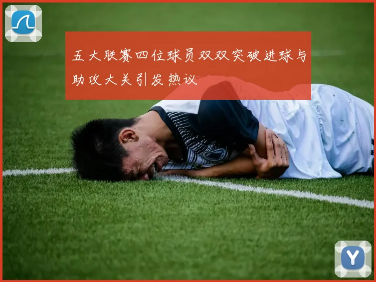 五大联赛四位球员双双突破进球与助攻大关引发热议