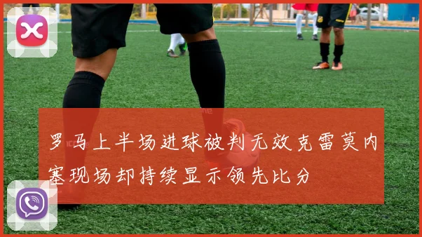 罗马上半场进球被判无效克雷莫内塞现场却持续显示领先比分