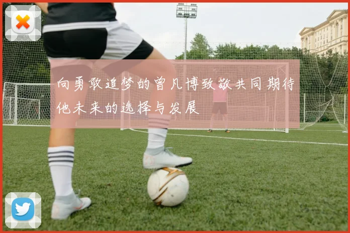 向勇敢追梦的曾凡博致敬共同期待他未来的选择与发展