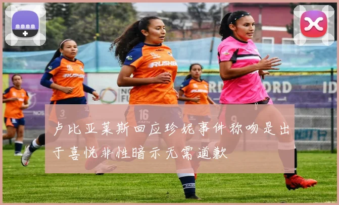 卢比亚莱斯回应珍妮事件称吻是出于喜悦非性暗示无需道歉