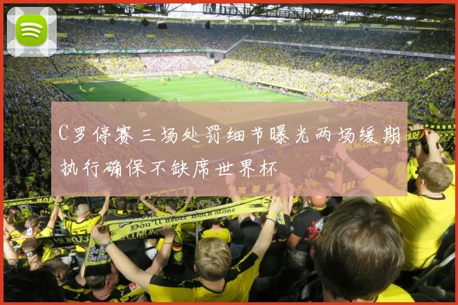 C罗停赛三场处罚细节曝光两场缓期执行确保不缺席世界杯