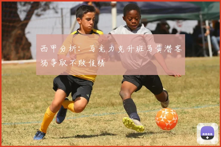 西甲分析：马竞力克升班马黄潜客场争取不败佳绩