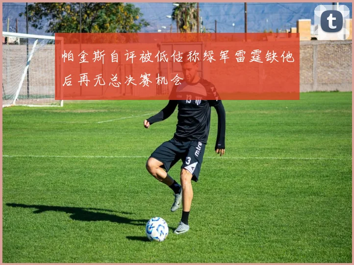 帕金斯自评被低估称绿军雷霆缺他后再无总决赛机会