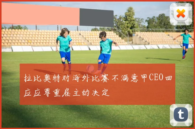 拉比奥特对海外比赛不满意甲CEO回应应尊重雇主的决定