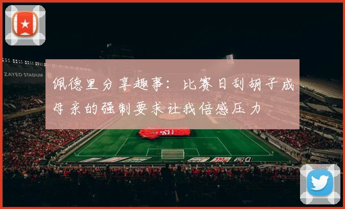 佩德里分享趣事：比赛日刮胡子成母亲的强制要求让我倍感压力
