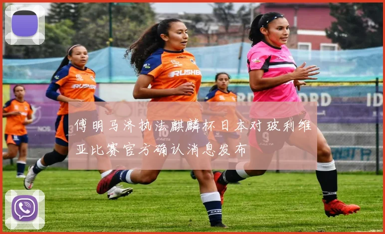 傅明马济执法麒麟杯日本对玻利维亚比赛官方确认消息发布