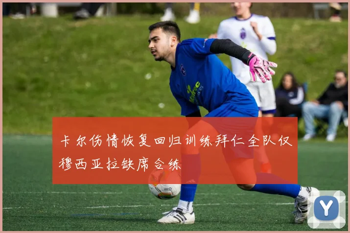 卡尔伤情恢复回归训练拜仁全队仅穆西亚拉缺席合练