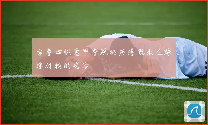 吉鲁回忆意甲夺冠经历感慨米兰球迷对我的思念