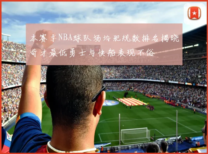 本赛季NBA球队场均犯规数排名揭晓奇才最低勇士与快船表现不俗