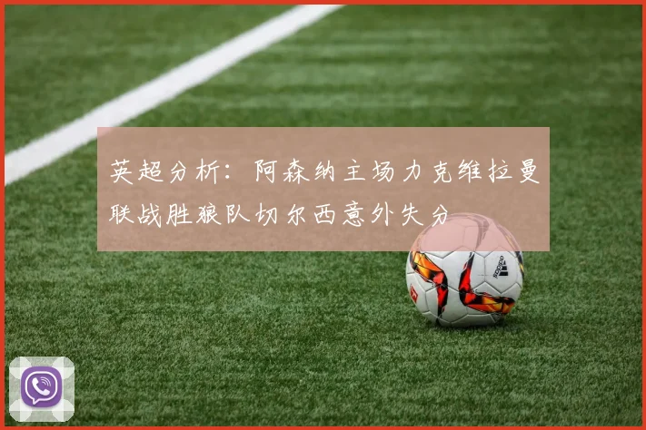英超分析：阿森纳主场力克维拉曼联战胜狼队切尔西意外失分