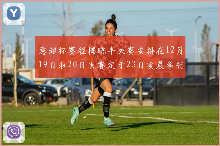 意超杯赛程揭晓半决赛安排在12月19日和20日决赛定于23日凌晨举行
