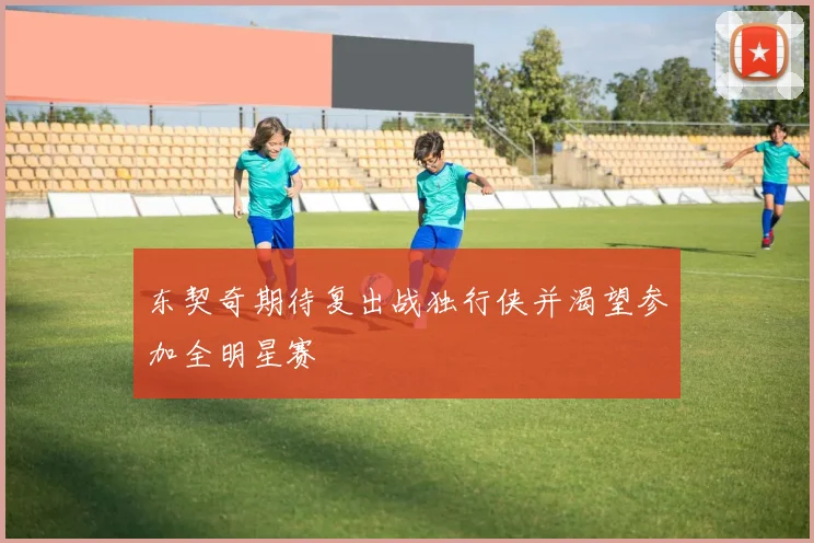 东契奇期待复出战独行侠并渴望参加全明星赛
