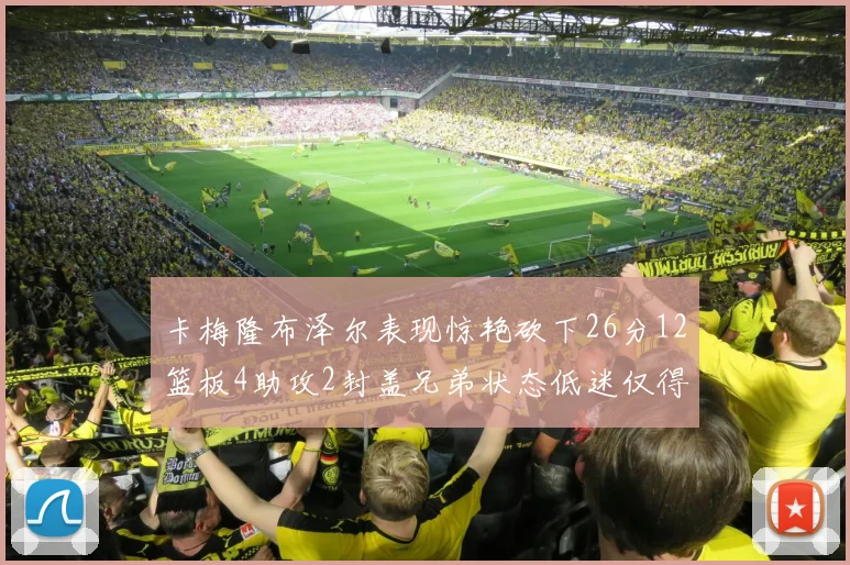 卡梅隆布泽尔表现惊艳砍下26分12篮板4助攻2封盖兄弟状态低迷仅得4分