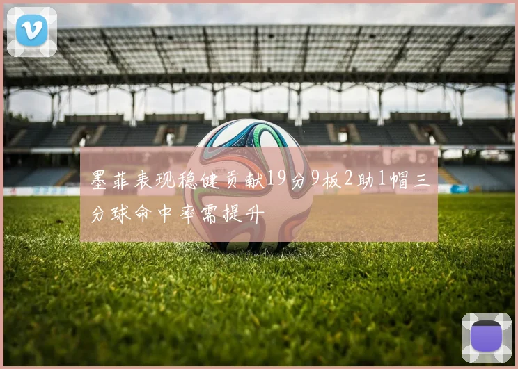 墨菲表现稳健贡献19分9板2助1帽三分球命中率需提升