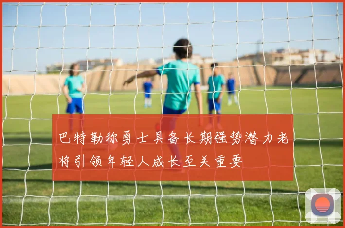 巴特勒称勇士具备长期强势潜力老将引领年轻人成长至关重要