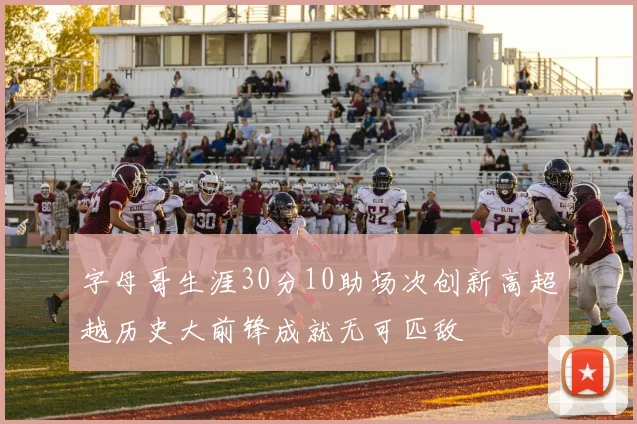 字母哥生涯30分10助场次创新高超越历史大前锋成就无可匹敌