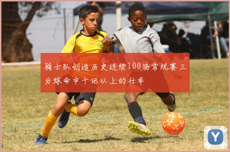 骑士队创造历史连续100场常规赛三分球命中十记以上的壮举