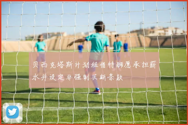 贝西克塔斯计划租借特狮愿承担薪水并设定非强制买断条款