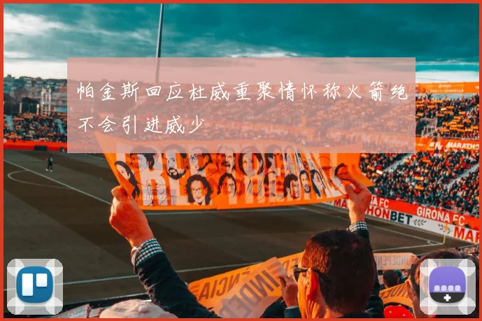 帕金斯回应杜威重聚情怀称火箭绝不会引进威少