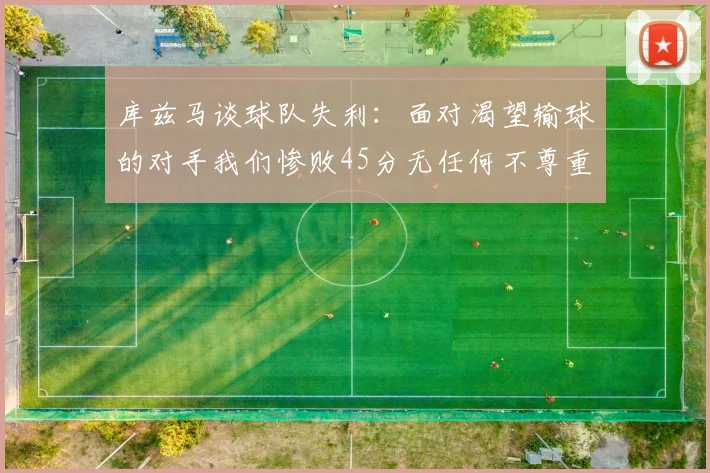 库兹马谈球队失利：面对渴望输球的对手我们惨败45分无任何不尊重之意