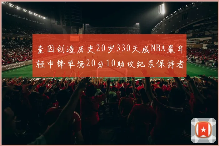 奎因创造历史20岁330天成NBA最年轻中锋单场20分10助攻纪录保持者