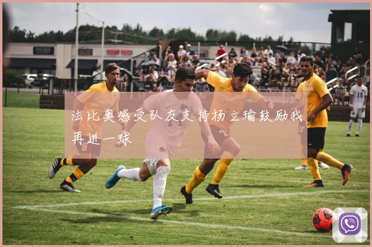 法比奥感受队友支持杨立瑜鼓励我再进一球