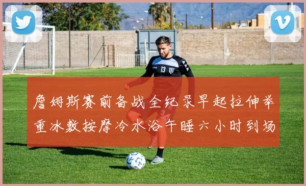 詹姆斯赛前备战全纪录早起拉伸举重冰敷按摩冷水浴午睡六小时到场准备