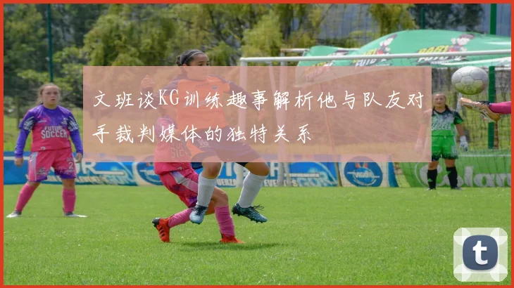 文班谈KG训练趣事解析他与队友对手裁判媒体的独特关系
