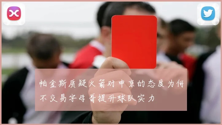 帕金斯质疑火箭对申京的态度为何不交易字母哥提升球队实力