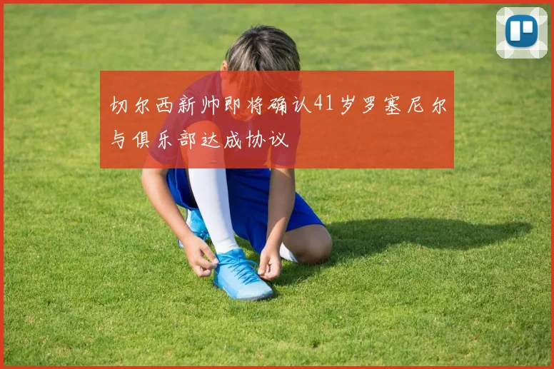 切尔西新帅即将确认41岁罗塞尼尔与俱乐部达成协议