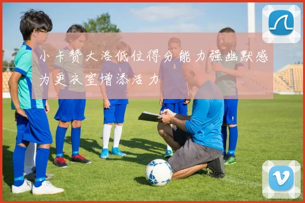 小卡赞大洛低位得分能力强幽默感为更衣室增添活力