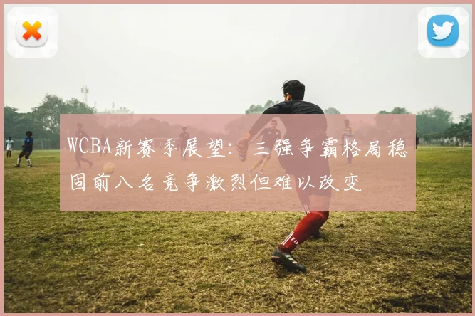 WCBA新赛季展望：三强争霸格局稳固前八名竞争激烈但难以改变