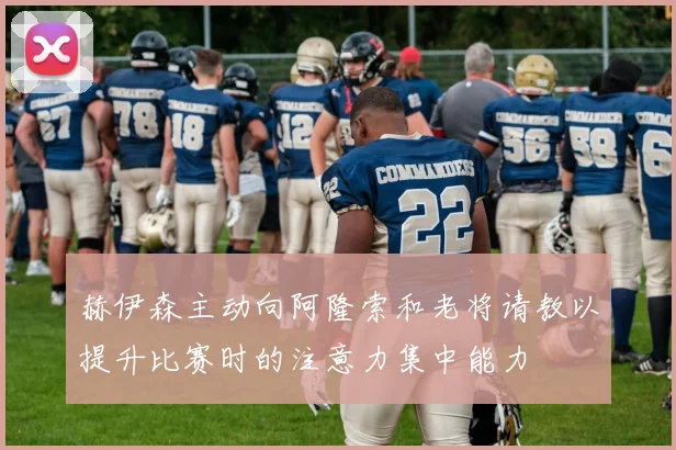 赫伊森主动向阿隆索和老将请教以提升比赛时的注意力集中能力