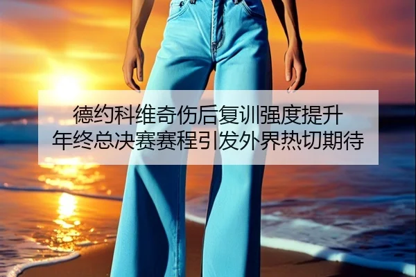 德约科维奇伤后复训强度提升 年终总决赛赛程引发外界热切期待